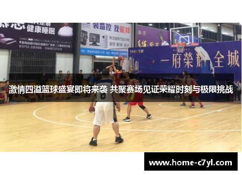 激情四溢篮球盛宴即将来袭 共聚赛场见证荣耀时刻与极限挑战