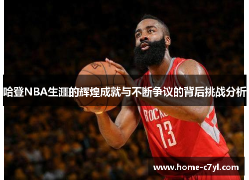哈登NBA生涯的辉煌成就与不断争议的背后挑战分析