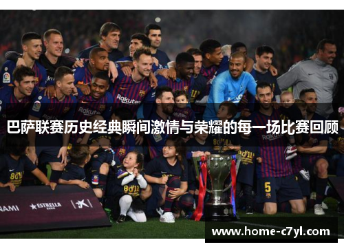 巴萨联赛历史经典瞬间激情与荣耀的每一场比赛回顾