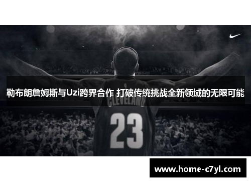 勒布朗詹姆斯与Uzi跨界合作 打破传统挑战全新领域的无限可能