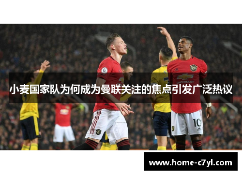 小麦国家队为何成为曼联关注的焦点引发广泛热议