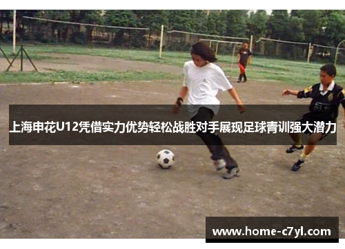 上海申花U12凭借实力优势轻松战胜对手展现足球青训强大潜力