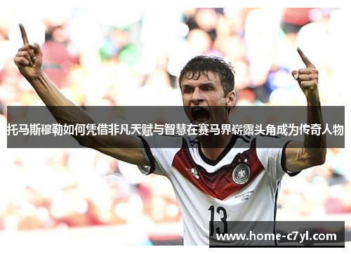 托马斯穆勒如何凭借非凡天赋与智慧在赛马界崭露头角成为传奇人物