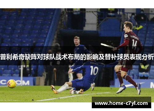 普利希奇缺阵对球队战术布局的影响及替补球员表现分析