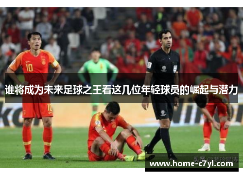 谁将成为未来足球之王看这几位年轻球员的崛起与潜力