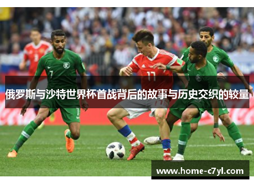 俄罗斯与沙特世界杯首战背后的故事与历史交织的较量