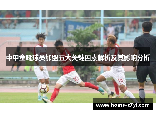 中甲金靴球员加盟五大关键因素解析及其影响分析