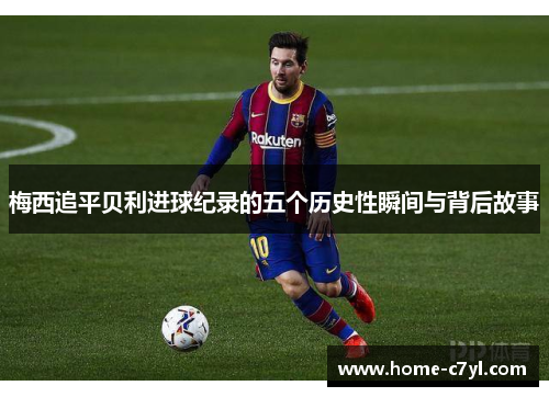 梅西追平贝利进球纪录的五个历史性瞬间与背后故事